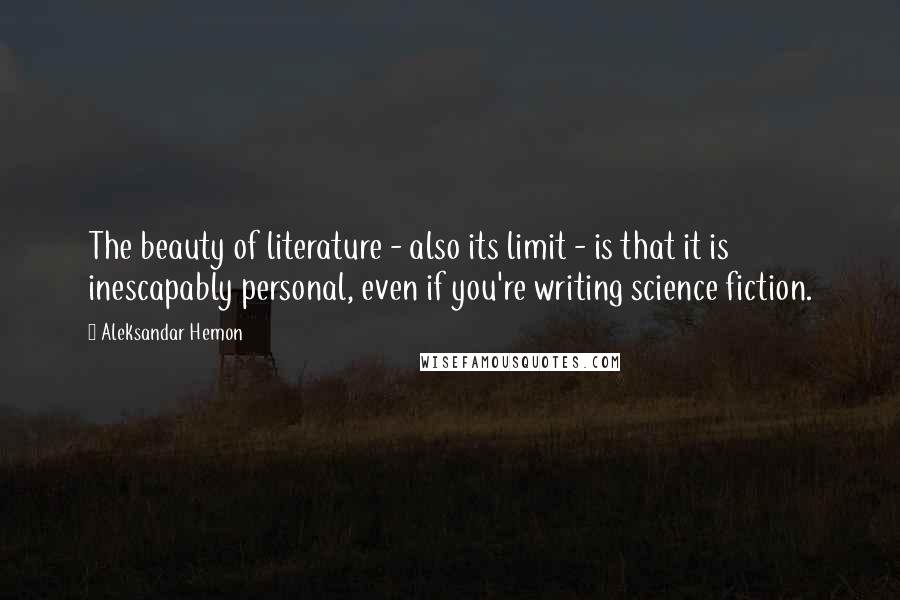 Aleksandar Hemon Quotes: The beauty of literature - also its limit - is that it is inescapably personal, even if you're writing science fiction.