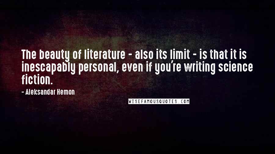 Aleksandar Hemon Quotes: The beauty of literature - also its limit - is that it is inescapably personal, even if you're writing science fiction.