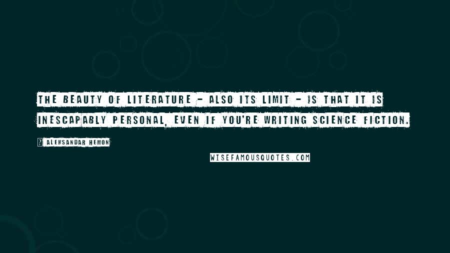 Aleksandar Hemon Quotes: The beauty of literature - also its limit - is that it is inescapably personal, even if you're writing science fiction.