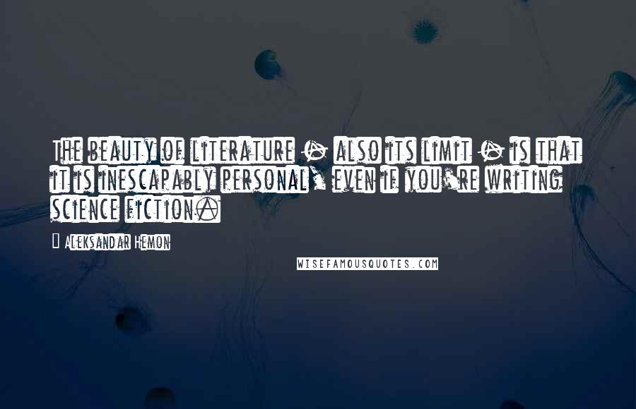 Aleksandar Hemon Quotes: The beauty of literature - also its limit - is that it is inescapably personal, even if you're writing science fiction.