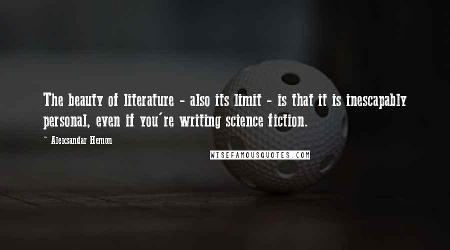 Aleksandar Hemon Quotes: The beauty of literature - also its limit - is that it is inescapably personal, even if you're writing science fiction.