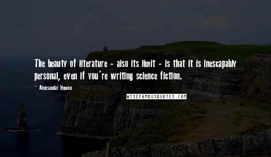 Aleksandar Hemon Quotes: The beauty of literature - also its limit - is that it is inescapably personal, even if you're writing science fiction.