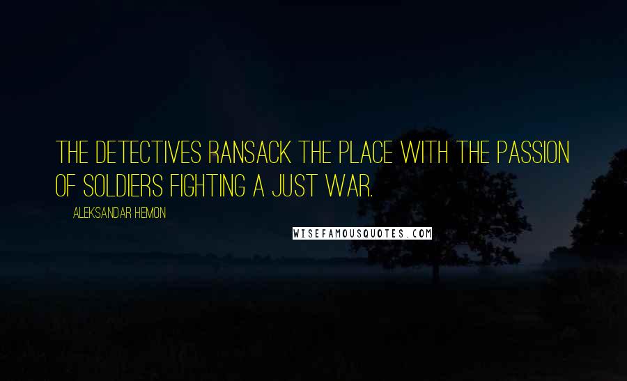 Aleksandar Hemon Quotes: The detectives ransack the place with the passion of soldiers fighting a just war.