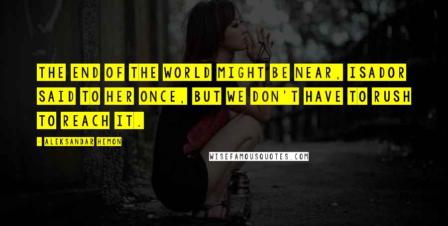 Aleksandar Hemon Quotes: The end of the world might be near, Isador said to her once, but we don't have to rush to reach it.