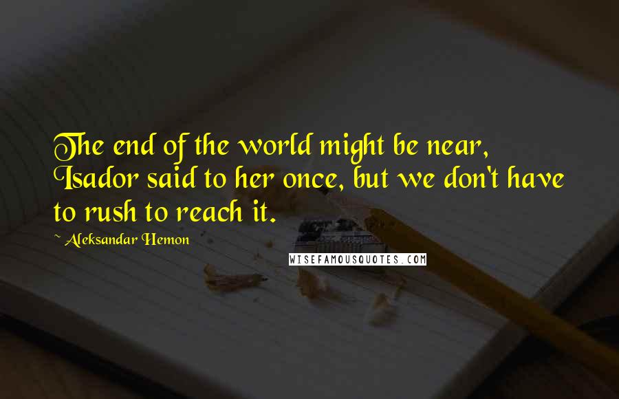 Aleksandar Hemon Quotes: The end of the world might be near, Isador said to her once, but we don't have to rush to reach it.