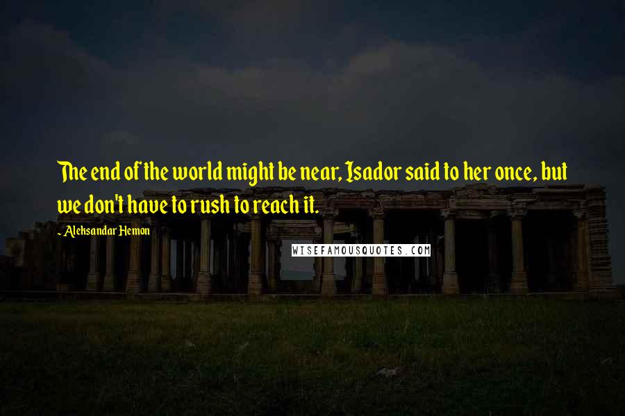 Aleksandar Hemon Quotes: The end of the world might be near, Isador said to her once, but we don't have to rush to reach it.