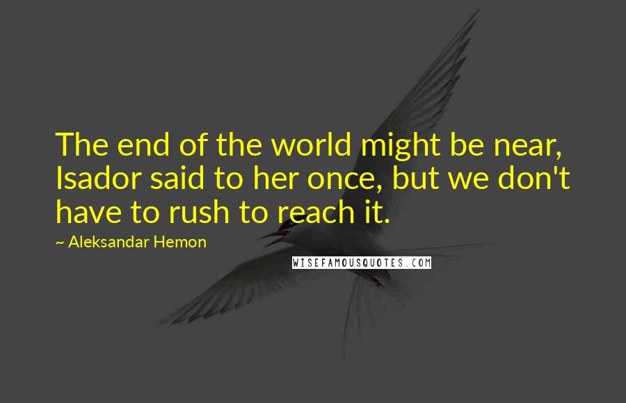 Aleksandar Hemon Quotes: The end of the world might be near, Isador said to her once, but we don't have to rush to reach it.