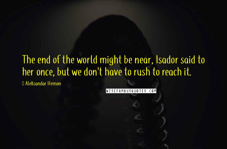 Aleksandar Hemon Quotes: The end of the world might be near, Isador said to her once, but we don't have to rush to reach it.