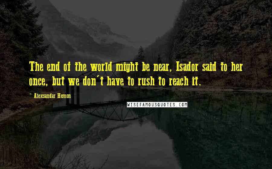 Aleksandar Hemon Quotes: The end of the world might be near, Isador said to her once, but we don't have to rush to reach it.