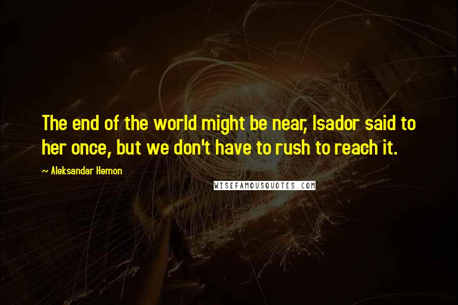 Aleksandar Hemon Quotes: The end of the world might be near, Isador said to her once, but we don't have to rush to reach it.