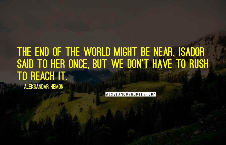 Aleksandar Hemon Quotes: The end of the world might be near, Isador said to her once, but we don't have to rush to reach it.