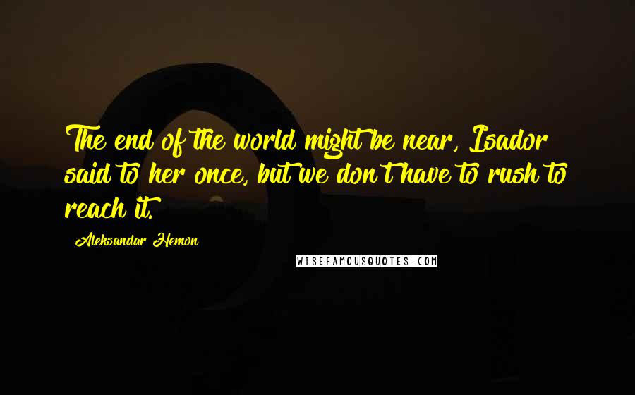 Aleksandar Hemon Quotes: The end of the world might be near, Isador said to her once, but we don't have to rush to reach it.