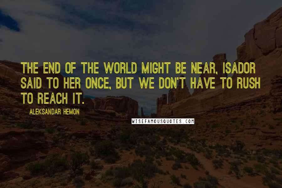 Aleksandar Hemon Quotes: The end of the world might be near, Isador said to her once, but we don't have to rush to reach it.