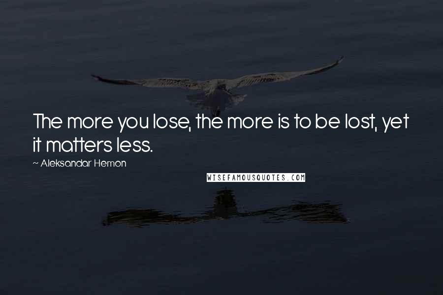 Aleksandar Hemon Quotes: The more you lose, the more is to be lost, yet it matters less.
