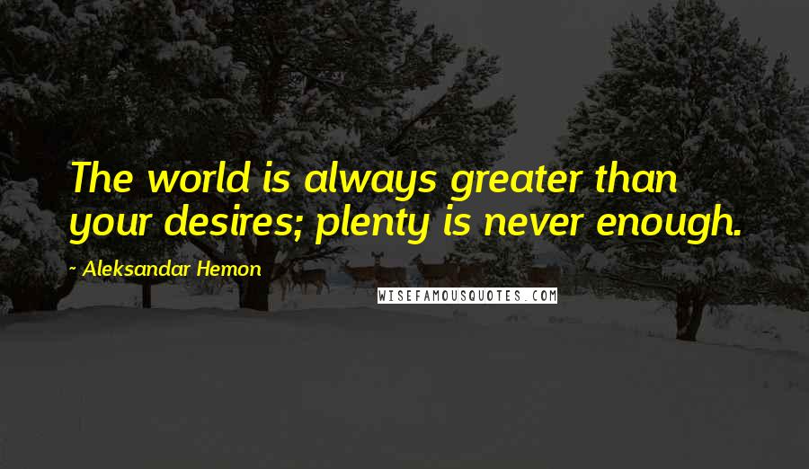 Aleksandar Hemon Quotes: The world is always greater than your desires; plenty is never enough.