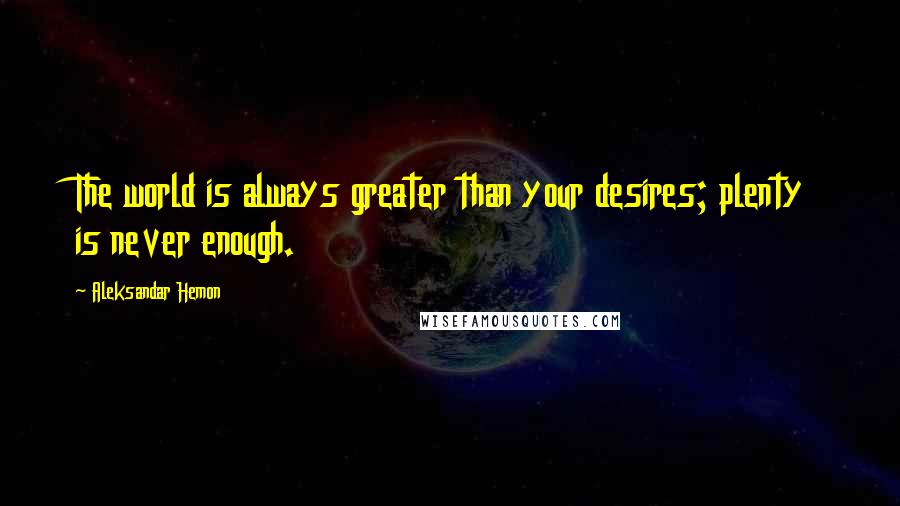 Aleksandar Hemon Quotes: The world is always greater than your desires; plenty is never enough.