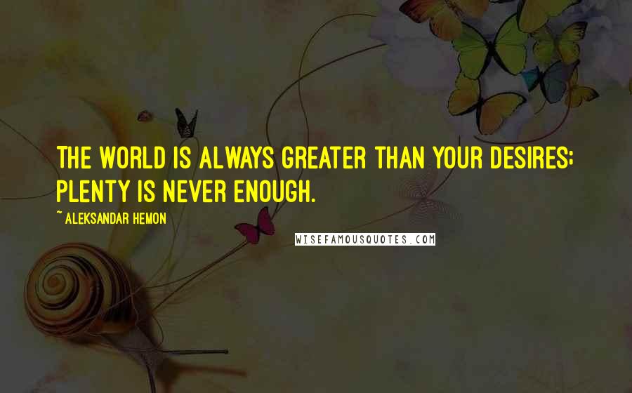 Aleksandar Hemon Quotes: The world is always greater than your desires; plenty is never enough.