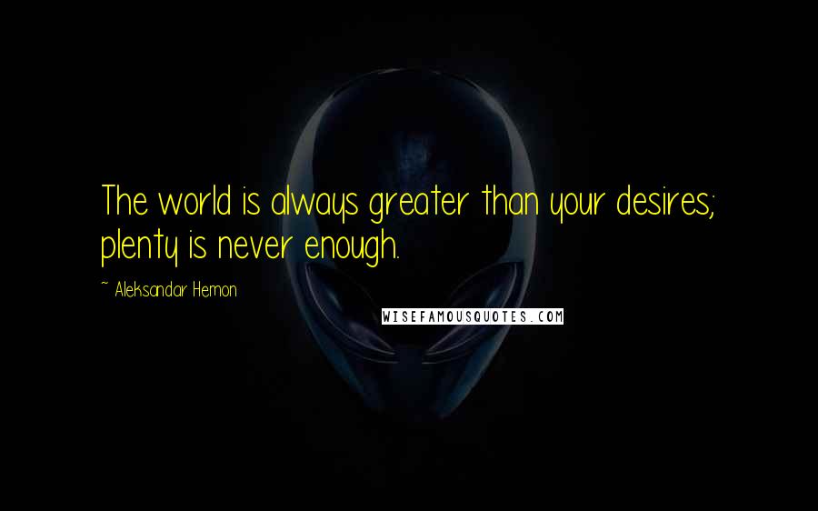 Aleksandar Hemon Quotes: The world is always greater than your desires; plenty is never enough.