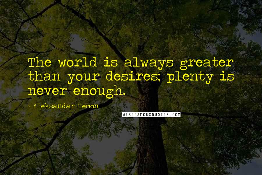 Aleksandar Hemon Quotes: The world is always greater than your desires; plenty is never enough.