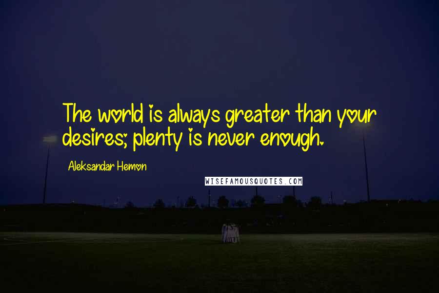 Aleksandar Hemon Quotes: The world is always greater than your desires; plenty is never enough.