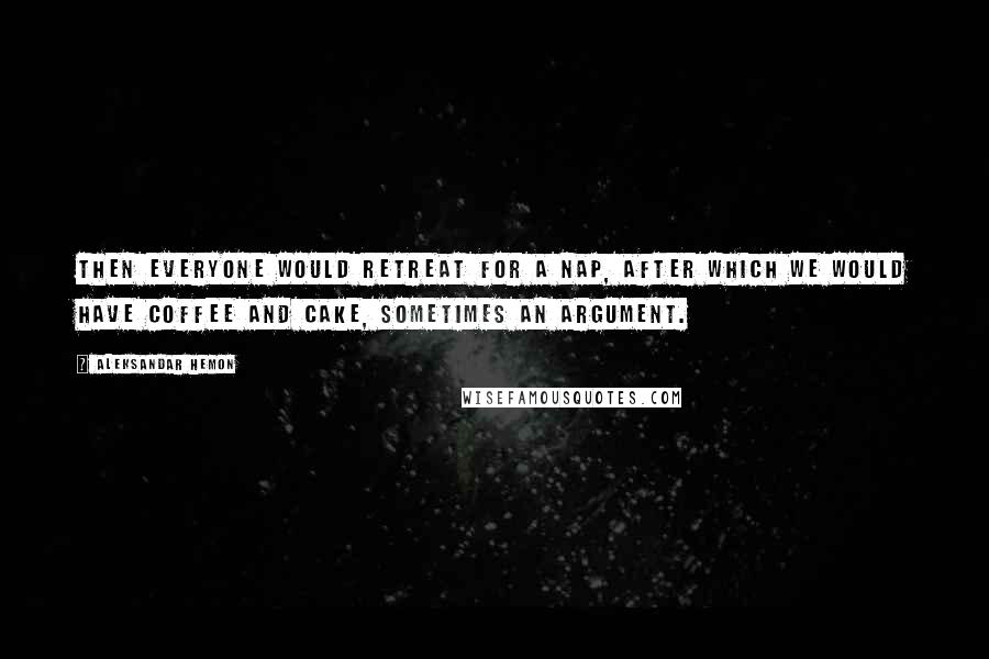 Aleksandar Hemon Quotes: Then everyone would retreat for a nap, after which we would have coffee and cake, sometimes an argument.