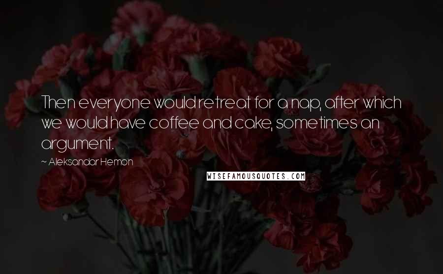 Aleksandar Hemon Quotes: Then everyone would retreat for a nap, after which we would have coffee and cake, sometimes an argument.