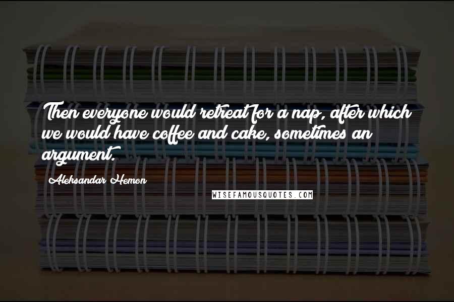 Aleksandar Hemon Quotes: Then everyone would retreat for a nap, after which we would have coffee and cake, sometimes an argument.