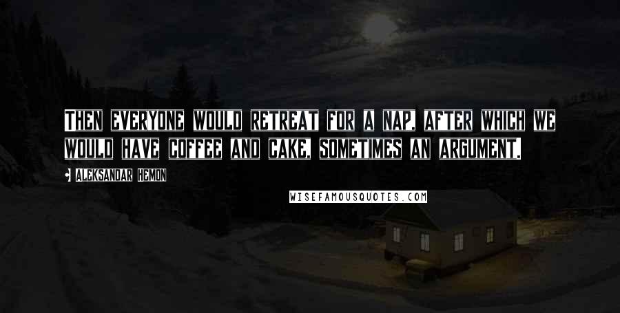 Aleksandar Hemon Quotes: Then everyone would retreat for a nap, after which we would have coffee and cake, sometimes an argument.