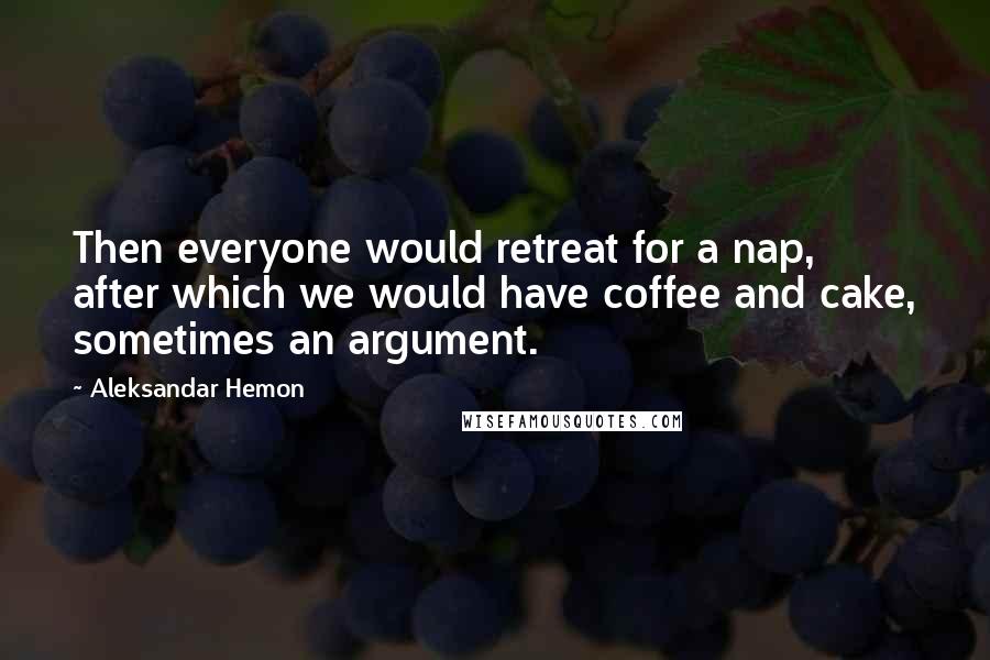 Aleksandar Hemon Quotes: Then everyone would retreat for a nap, after which we would have coffee and cake, sometimes an argument.
