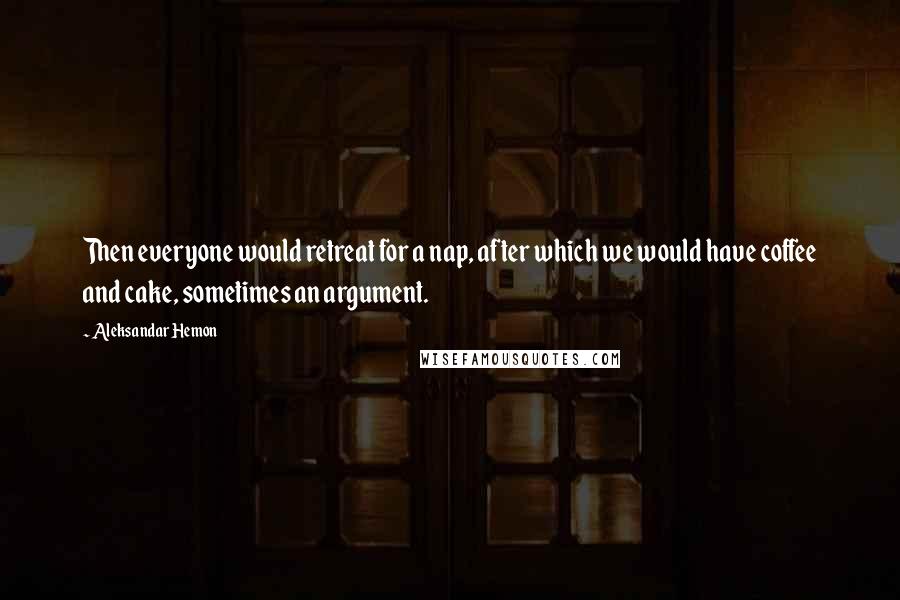 Aleksandar Hemon Quotes: Then everyone would retreat for a nap, after which we would have coffee and cake, sometimes an argument.