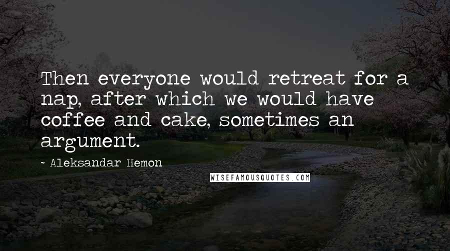 Aleksandar Hemon Quotes: Then everyone would retreat for a nap, after which we would have coffee and cake, sometimes an argument.