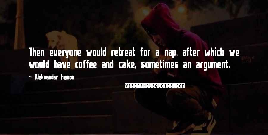 Aleksandar Hemon Quotes: Then everyone would retreat for a nap, after which we would have coffee and cake, sometimes an argument.