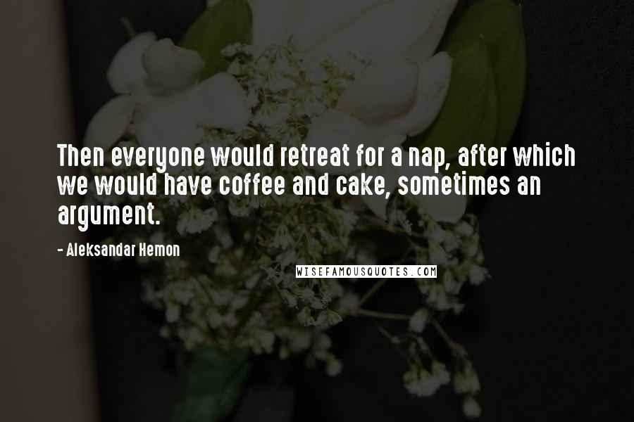 Aleksandar Hemon Quotes: Then everyone would retreat for a nap, after which we would have coffee and cake, sometimes an argument.