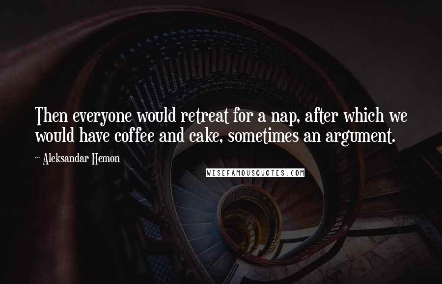 Aleksandar Hemon Quotes: Then everyone would retreat for a nap, after which we would have coffee and cake, sometimes an argument.