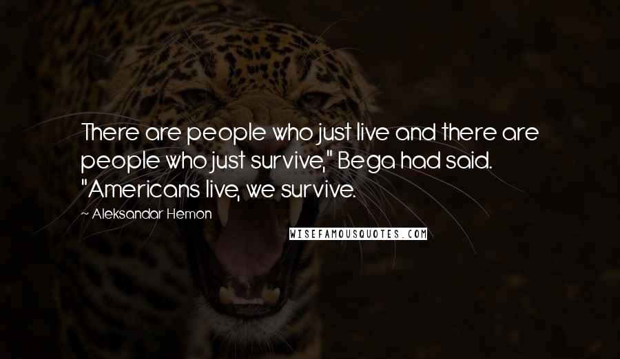 Aleksandar Hemon Quotes: There are people who just live and there are people who just survive," Bega had said. "Americans live, we survive.