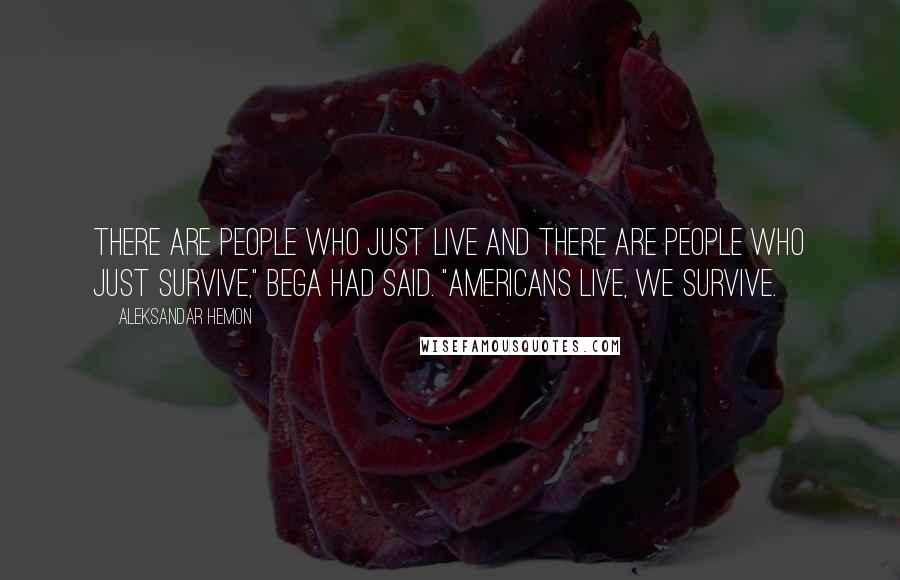 Aleksandar Hemon Quotes: There are people who just live and there are people who just survive," Bega had said. "Americans live, we survive.