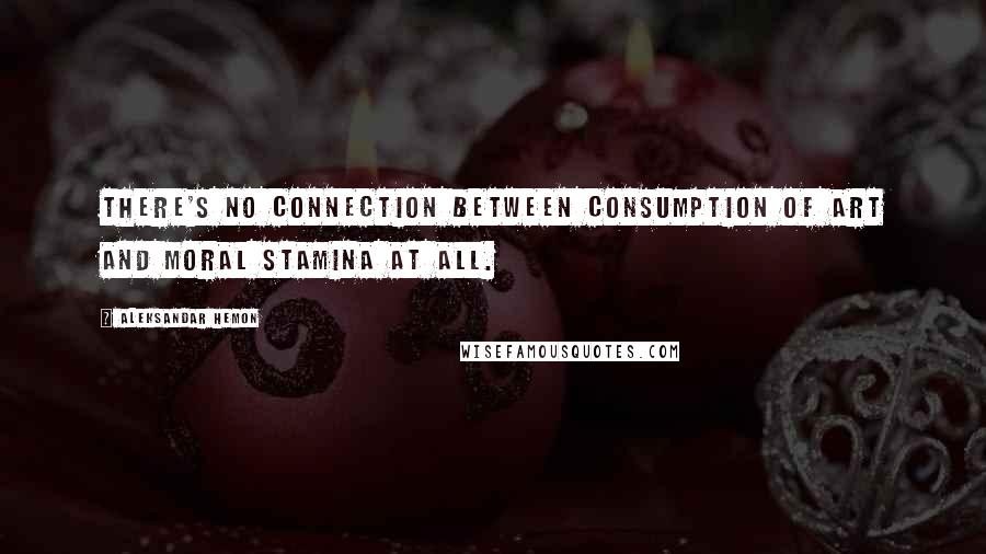 Aleksandar Hemon Quotes: There's no connection between consumption of art and moral stamina at all.