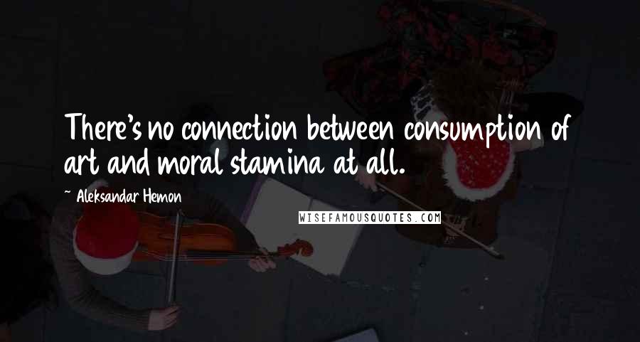 Aleksandar Hemon Quotes: There's no connection between consumption of art and moral stamina at all.