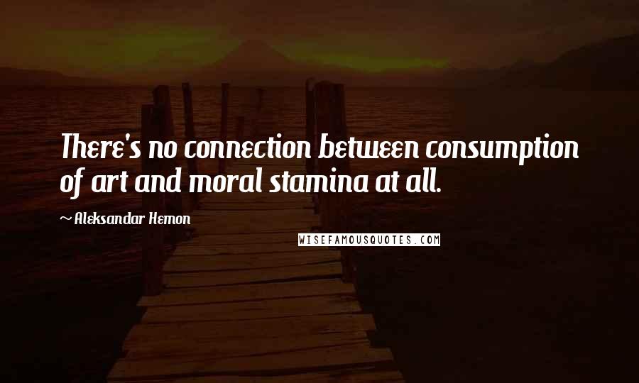 Aleksandar Hemon Quotes: There's no connection between consumption of art and moral stamina at all.
