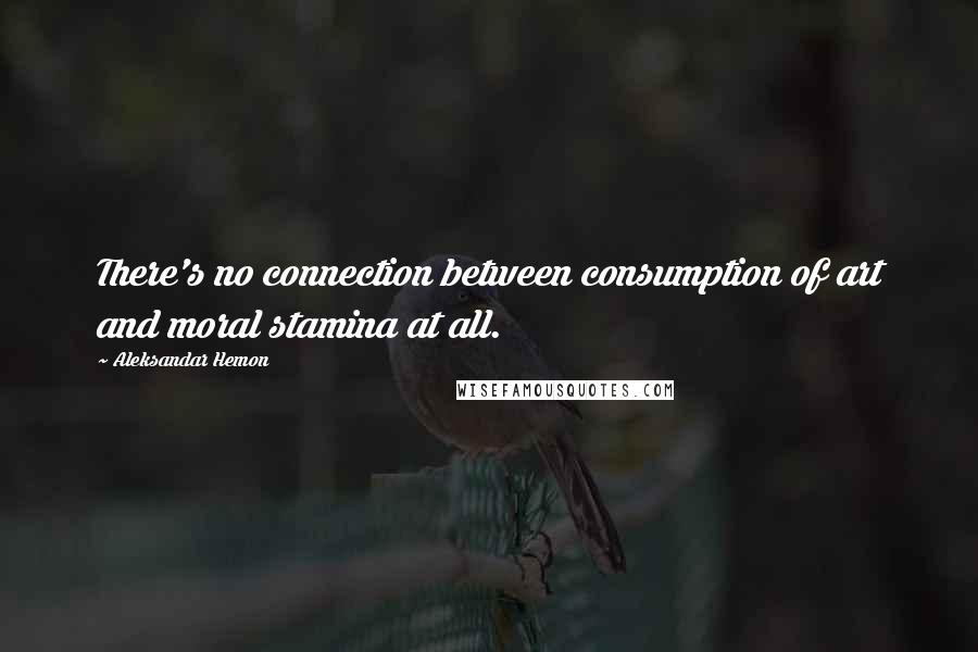 Aleksandar Hemon Quotes: There's no connection between consumption of art and moral stamina at all.