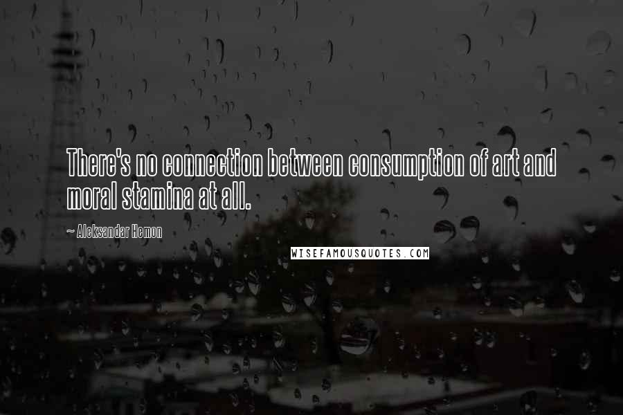 Aleksandar Hemon Quotes: There's no connection between consumption of art and moral stamina at all.