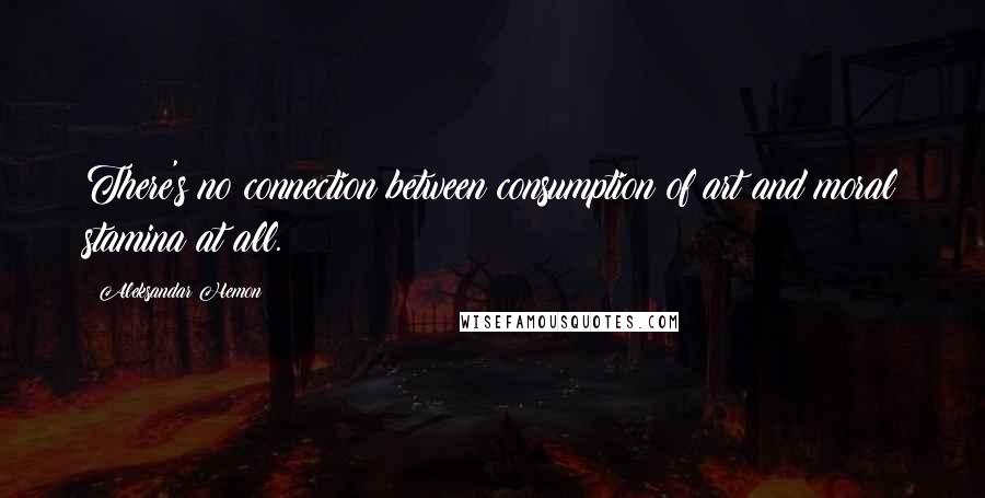 Aleksandar Hemon Quotes: There's no connection between consumption of art and moral stamina at all.