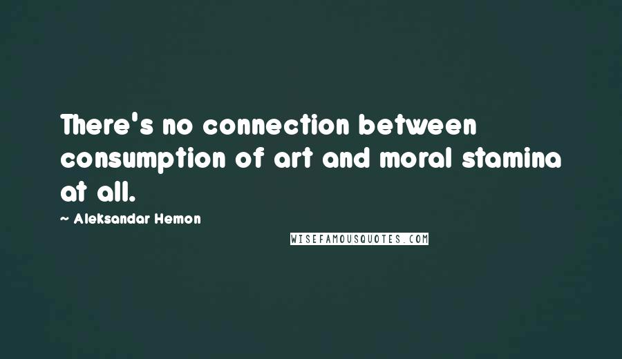 Aleksandar Hemon Quotes: There's no connection between consumption of art and moral stamina at all.