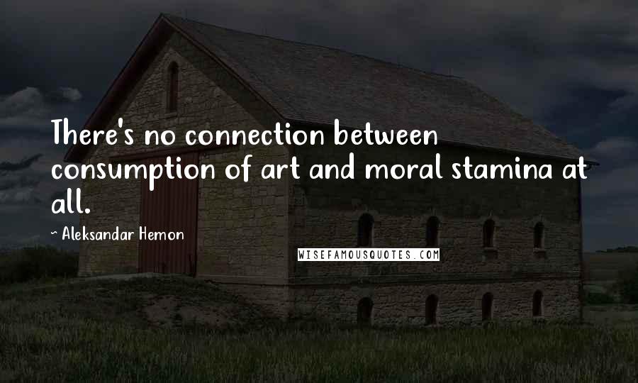 Aleksandar Hemon Quotes: There's no connection between consumption of art and moral stamina at all.