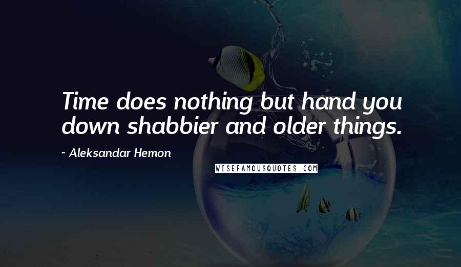 Aleksandar Hemon Quotes: Time does nothing but hand you down shabbier and older things.