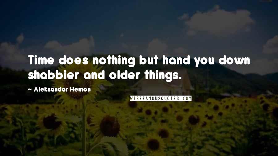 Aleksandar Hemon Quotes: Time does nothing but hand you down shabbier and older things.