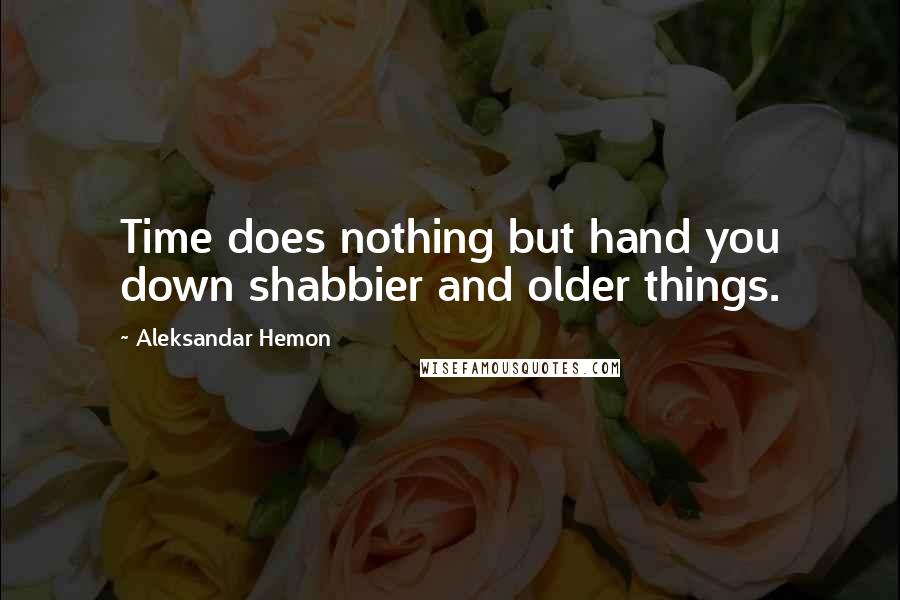 Aleksandar Hemon Quotes: Time does nothing but hand you down shabbier and older things.