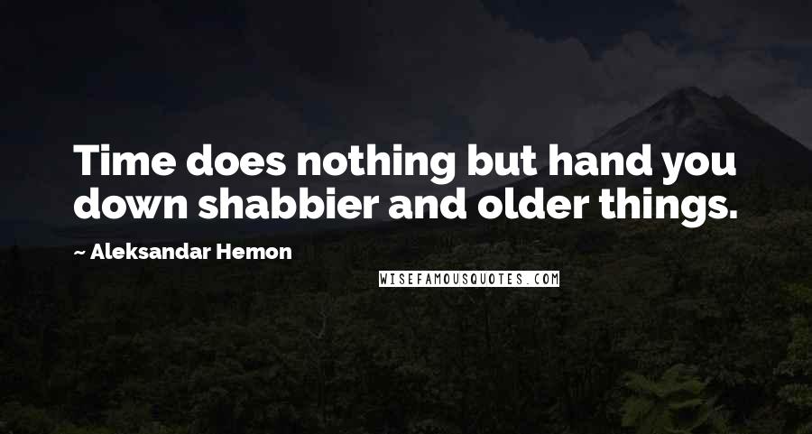 Aleksandar Hemon Quotes: Time does nothing but hand you down shabbier and older things.