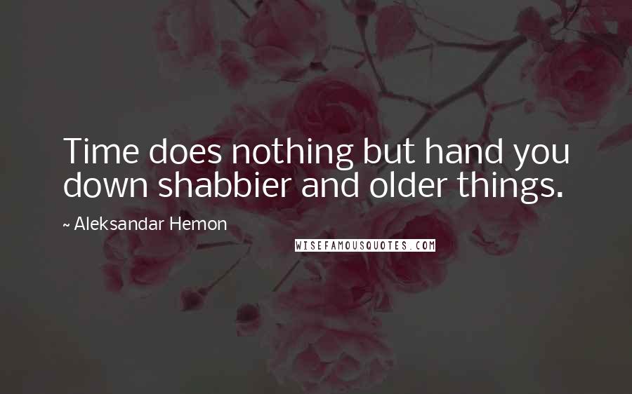 Aleksandar Hemon Quotes: Time does nothing but hand you down shabbier and older things.