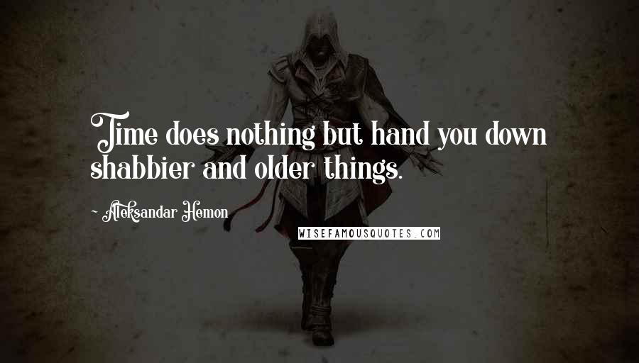 Aleksandar Hemon Quotes: Time does nothing but hand you down shabbier and older things.